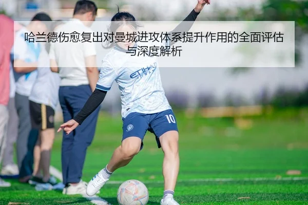 哈兰德伤愈复出对曼城进攻体系提升作用的全面评估与深度解析 | MK SPORTS